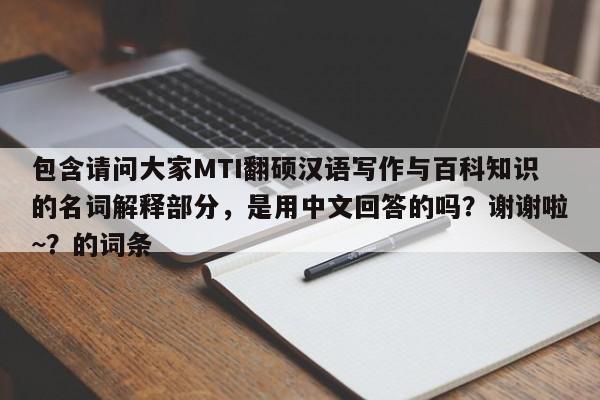 包含请问大家MTI翻硕汉语写作与百科知识的名词解释部分，是用中文回答的吗？谢谢啦~？的词条